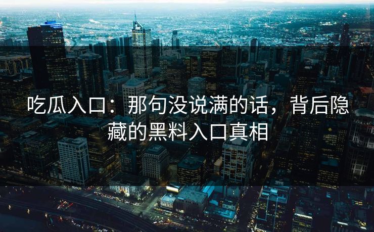 吃瓜入口：那句没说满的话，背后隐藏的黑料入口真相