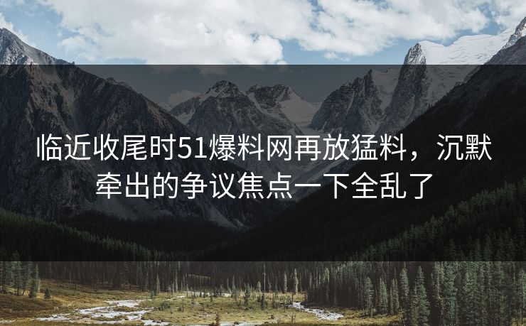 临近收尾时51爆料网再放猛料,沉默牵出的争议焦点一下全乱了 临近收尾时51爆料网再放猛料,沉默牵出的争议焦点一下全乱了