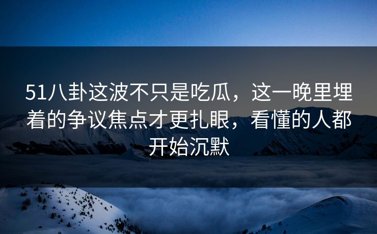 51八卦这波不只是吃瓜,这一晚里埋着的争议焦点才更扎眼,看懂的人都开始沉默 51八卦这波不只是吃瓜,这一晚里埋着的争议焦点才更扎眼,看懂的人都开始沉默