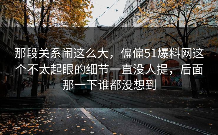 那段关系闹这么大，偏偏51爆料网这个不太起眼的细节一直没人提，后面那一下谁都没想到