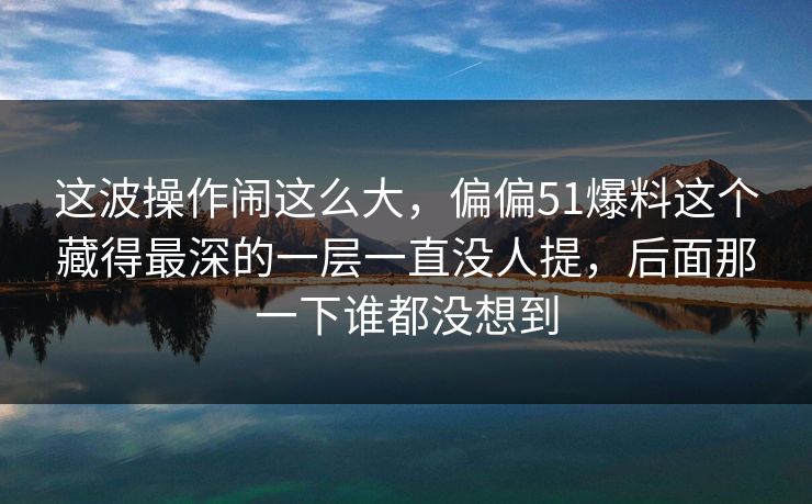 这波操作闹这么大，偏偏51爆料这个藏得最深的一层一直没人提，后面那一下谁都没想到