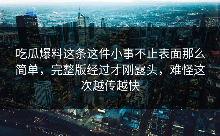 吃瓜爆料这条这件小事不止表面那么简单,完整版经过才刚露头,难怪这次越传越快 吃瓜爆料这条这件小事不止表面那么简单,完整版经过才刚露头,难怪这次越传越快