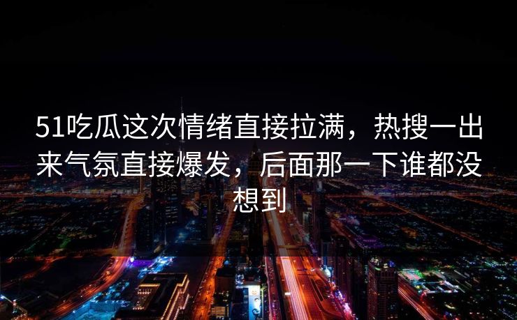 51吃瓜这次情绪直接拉满,热搜一出来气氛直接爆发,后面那一下谁都没想到 51吃瓜这次情绪直接拉满,热搜一出来气氛直接爆发,后面那一下谁都没想到
