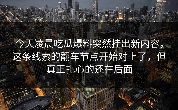 今天凌晨吃瓜爆料突然挂出新内容，这条线索的翻车节点开始对上了，但真正扎心的还在后面
