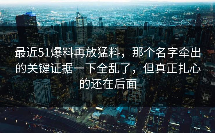 最近51爆料再放猛料,那个名字牵出的关键证据一下全乱了,但真正扎心的还在后面 最近51爆料再放猛料,那个名字牵出的关键证据一下全乱了,但真正扎心的还在后面