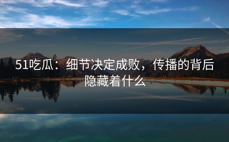 51吃瓜：细节决定成败，传播的背后隐藏着什么