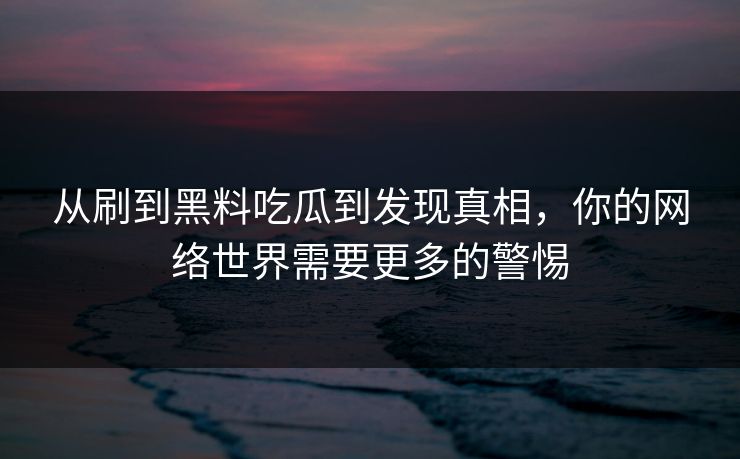 从刷到黑料吃瓜到发现真相，你的网络世界需要更多的警惕