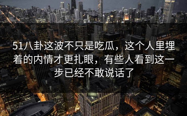 51八卦这波不只是吃瓜，这个人里埋着的内情才更扎眼，有些人看到这一步已经不敢说话了