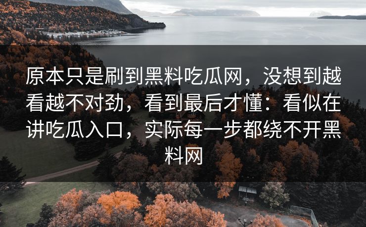 原本只是刷到黑料吃瓜网,没想到越看越不对劲,看到最后才懂:看似在讲吃瓜入口,实际每一步都绕不开黑料网 原本只是刷到黑料吃瓜网,没想到越看越不对劲,看到最后才懂:看似在讲吃瓜入口,实际每一步都绕不开黑料网