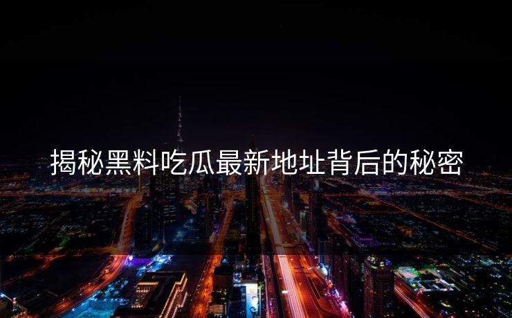 揭秘黑料吃瓜最新地址背后的秘密