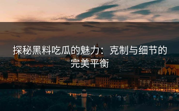 探秘黑料吃瓜的魅力：克制与细节的完美平衡