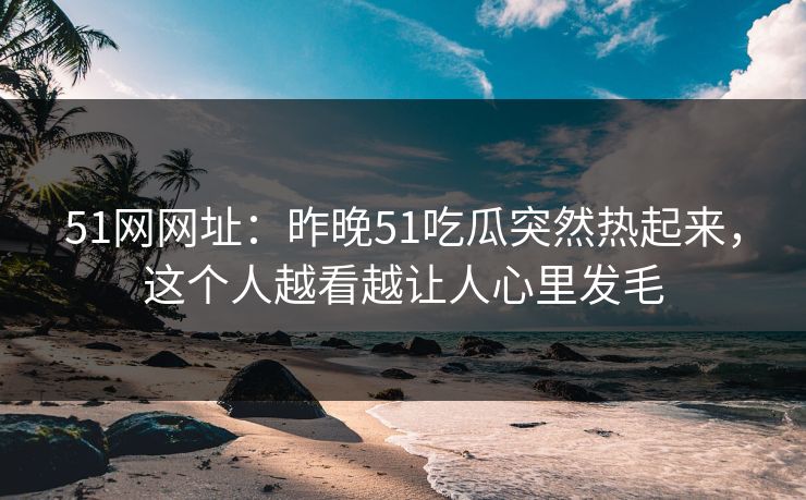 51网网址：昨晚51吃瓜突然热起来，这个人越看越让人心里发毛