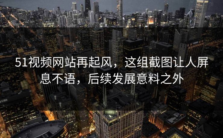 51视频网站再起风，这组截图让人屏息不语，后续发展意料之外