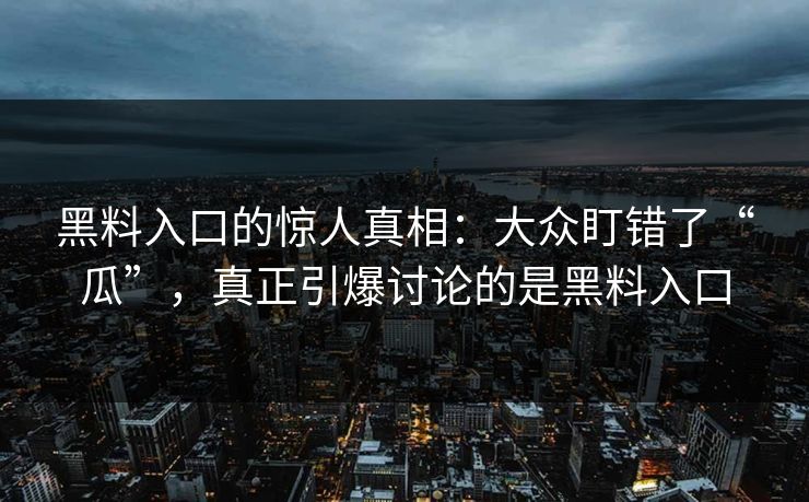 黑料入口的惊人真相：大众盯错了“瓜”，真正引爆讨论的是黑料入口