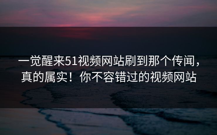 一觉醒来51视频网站刷到那个传闻,真的属实!你不容错过的视频网站 一觉醒来51视频网站刷到那个传闻,真的属实!你不容错过的视频网站
