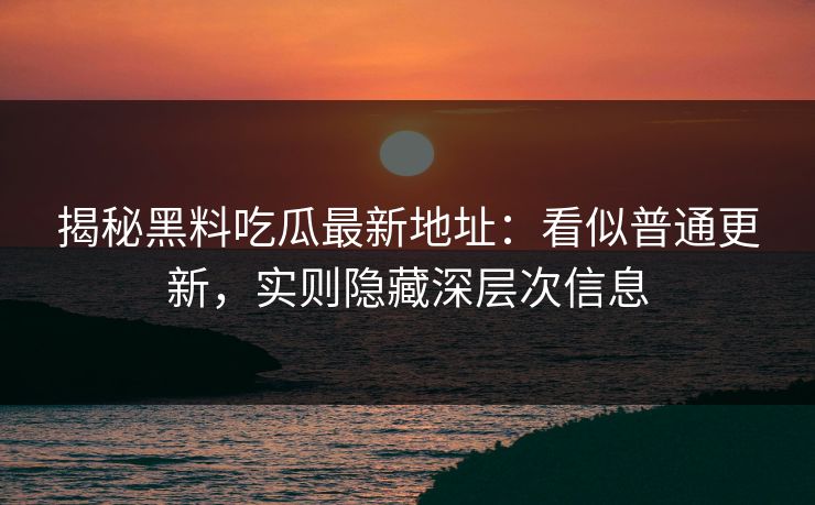 揭秘黑料吃瓜最新地址：看似普通更新，实则隐藏深层次信息