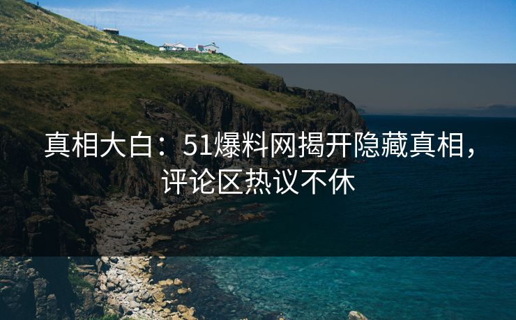 真相大白：51爆料网揭开隐藏真相，评论区热议不休