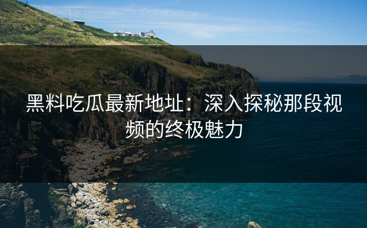 黑料吃瓜最新地址：深入探秘那段视频的终极魅力