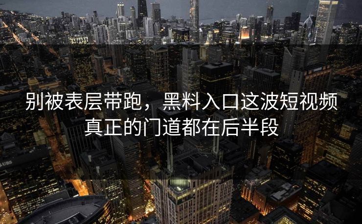 别被表层带跑，黑料入口这波短视频真正的门道都在后半段