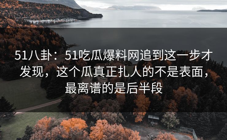 51八卦：51吃瓜爆料网追到这一步才发现，这个瓜真正扎人的不是表面，最离谱的是后半段