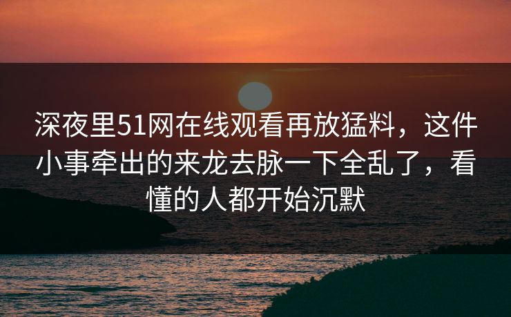 深夜里51网在线观看再放猛料，这件小事牵出的来龙去脉一下全乱了，看懂的人都开始沉默