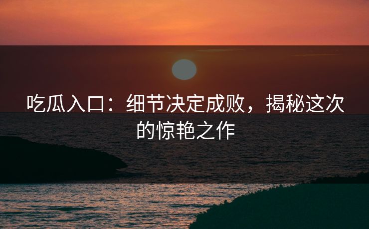 吃瓜入口：细节决定成败，揭秘这次的惊艳之作