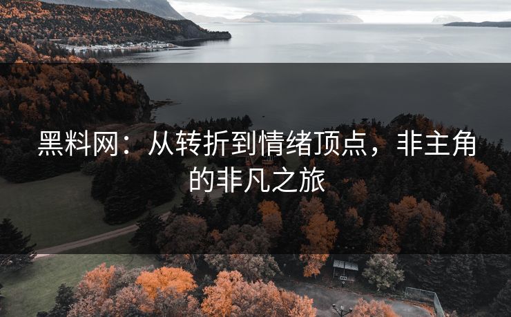 黑料网：从转折到情绪顶点，非主角的非凡之旅