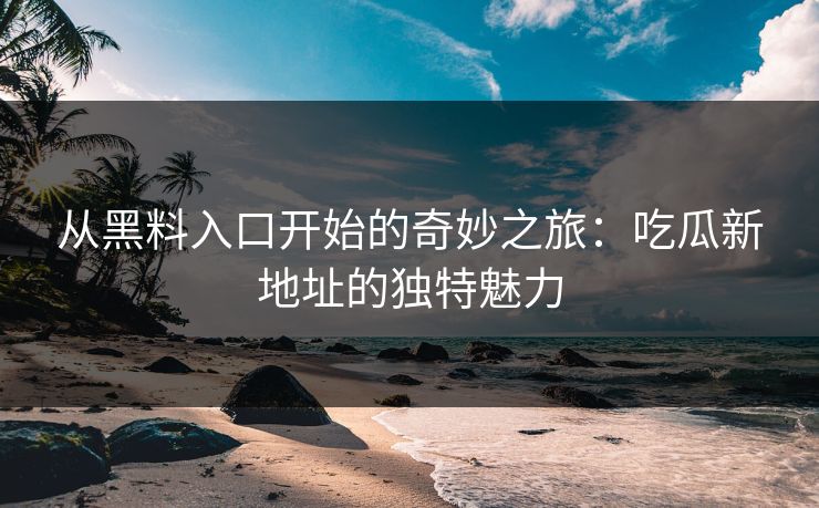 从黑料入口开始的奇妙之旅：吃瓜新地址的独特魅力
