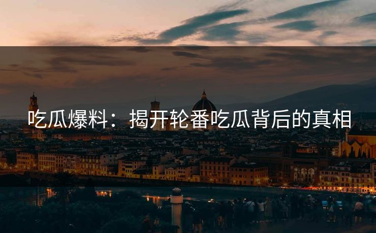 吃瓜爆料：揭开轮番吃瓜背后的真相