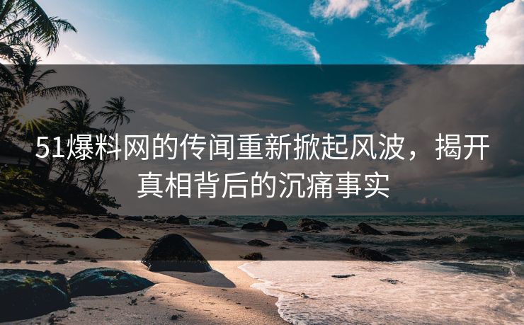 51爆料网的传闻重新掀起风波,揭开真相背后的沉痛事实 51爆料网的传闻重新掀起风波,揭开真相背后的沉痛事实